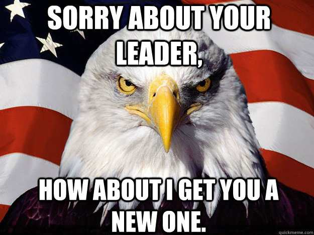 Sorry about your leader, how about I get you a new one. - Sorry about your leader, how about I get you a new one.  Patriotic Eagle