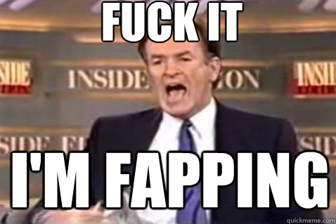 fuck it i'm fapping
  Fuck It Bill OReilly