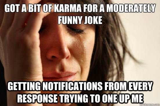 Got a bit of karma for a moderately funny joke Getting notifications from every response trying to one up me  First World Problems