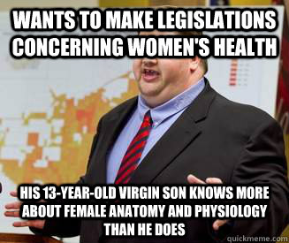 wants to make legislations concerning women's health his 13-year-old virgin son knows more about female anatomy and physiology than he does  