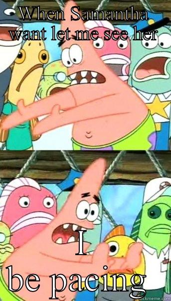 WHEN SAMANTHA WANT LET ME SEE HER I BE PACING  Push it somewhere else Patrick