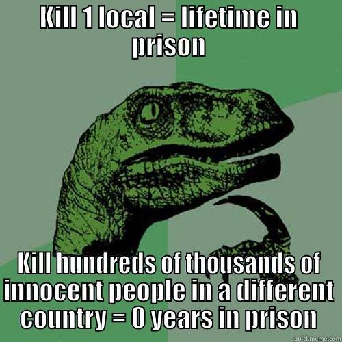 KILL 1 LOCAL = LIFETIME IN PRISON KILL HUNDREDS OF THOUSANDS OF INNOCENT PEOPLE IN A DIFFERENT COUNTRY = 0 YEARS IN PRISON Philosoraptor