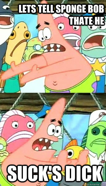 lets tell sponge bob thate he  suck's dick  Push it somewhere else Patrick