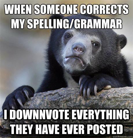 when someone corrects my spelling/grammar I downnvote everything they have ever posted - when someone corrects my spelling/grammar I downnvote everything they have ever posted  Confession Bear