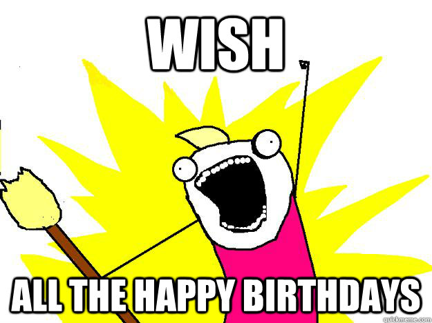 wish all the happy birthdays - wish all the happy birthdays  Hyperbole And a Half
