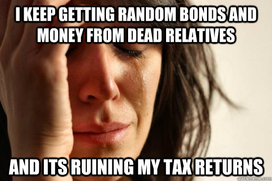 I keep getting random bonds and money from dead relatives and its ruining my tax returns  First World Problems