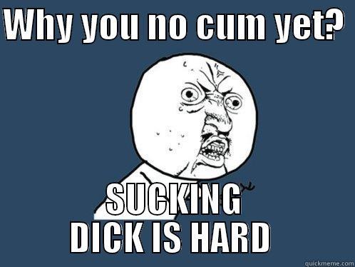 WHY YOU NO CUM YET?  SUCKING DICK IS HARD  Y U No