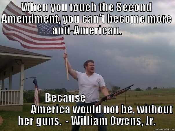 WHEN YOU TOUCH THE SECOND AMENDMENT, YOU CAN’T BECOME MORE ANTI-AMERICAN. BECAUSE                                     AMERICA WOULD NOT BE, WITHOUT HER GUNS.  - WILLIAM OWENS, JR. Overly Patriotic American