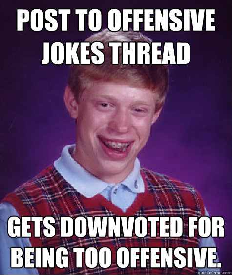 Post to offensive jokes thread Gets downvoted for being too offensive.  - Post to offensive jokes thread Gets downvoted for being too offensive.   Bad Luck Brian