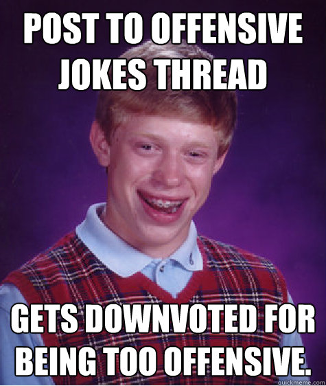 Post to offensive jokes thread Gets downvoted for being too offensive.   Bad Luck Brian