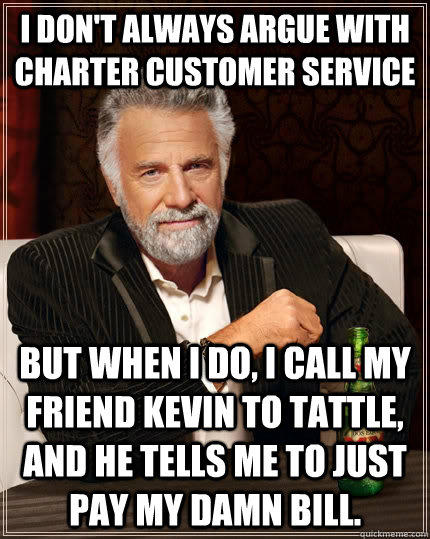 I don't always argue with charter customer service but when i do, i call my friend kevin to tattle, and he tells me to just pay my damn bill.  The Most Interesting Man In The World