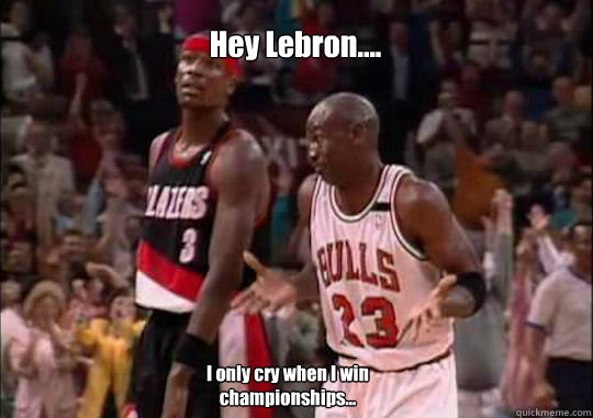 Hey Lebron.... I only cry when I win championships...  Michael Jordan Shrug