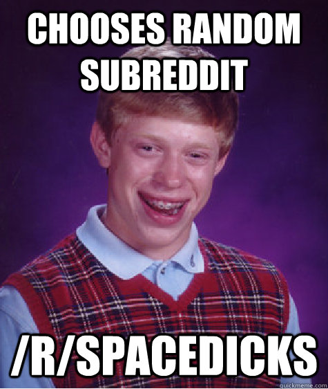 Chooses random subreddit /r/spacedicks  Bad Luck Brian