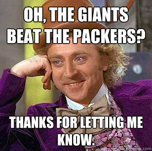 Oh, the Giants beat the Packers? Thanks for letting me know.  Condescending Wonka