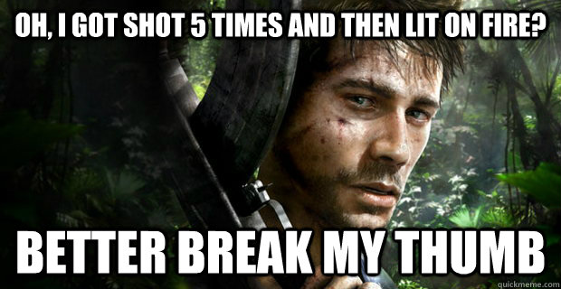 Oh, I got shot 5 times and then lit on fire? Better break my thumb - Oh, I got shot 5 times and then lit on fire? Better break my thumb  Far cry 3 in a Nutshell