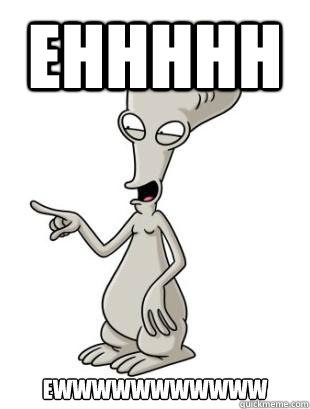 EHHHHH  EWWWWWWWWWWW  