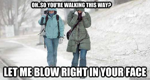 Oh..so you're walking this way? Let me blow right in your face  