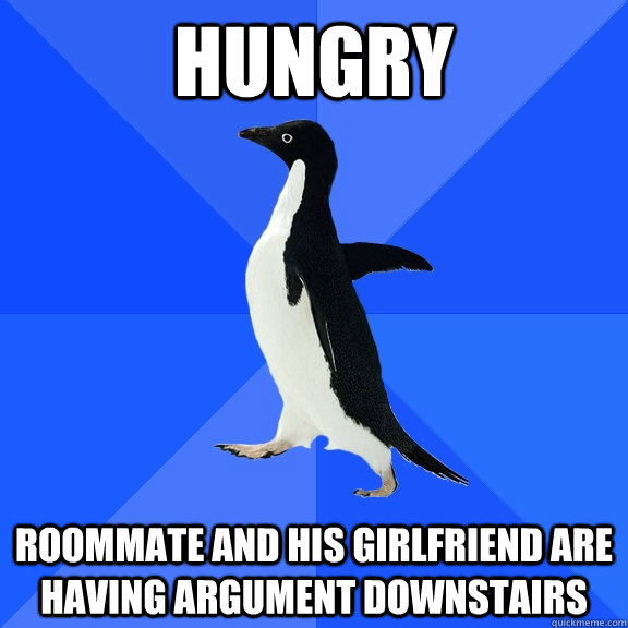 Hungry Roommate and his Girlfriend are having argument downstairs  Socially Awkward Penguin