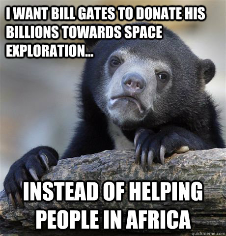 I want bill gates to donate his billions towards space exploration... Instead of helping people in africa  Confession Bear