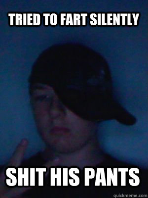Tried to fart silently Shit his pants  