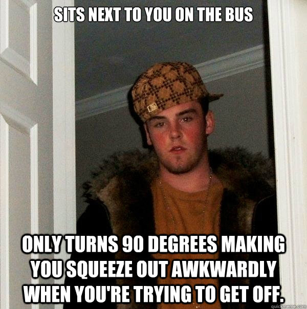 Sits next to you on the bus Only turns 90 degrees making you squeeze out awkwardly when you're trying to get off.  Scumbag Steve