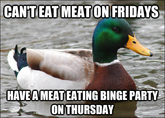 Can't eat meat on Fridays Have a meat eating binge party on Thursday  Actual Advice Mallard