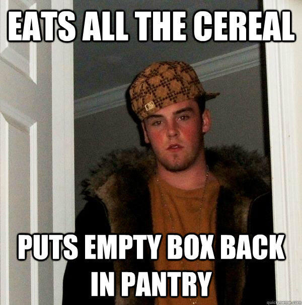 eats all the cereal puts empty box back in pantry  