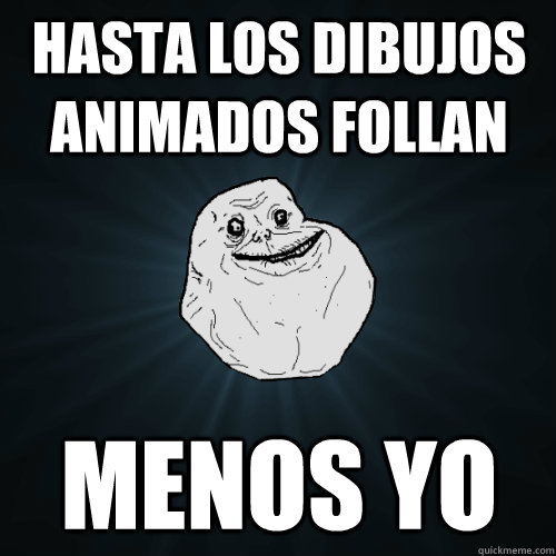 hasta los dibujos animados follan menos yo  Forever Alone