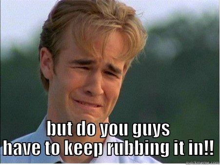  BUT DO YOU GUYS HAVE TO KEEP RUBBING IT IN!! 1990s Problems