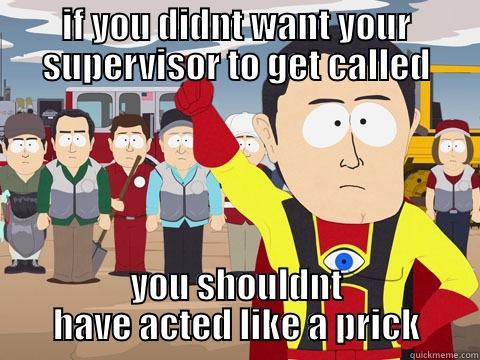 IF YOU DIDNT WANT YOUR SUPERVISOR TO GET CALLED YOU SHOULDNT HAVE ACTED LIKE A PRICK Captain Hindsight
