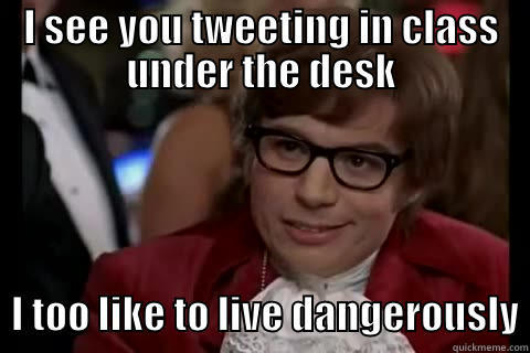 I SEE YOU TWEETING IN CLASS UNDER THE DESK         I TOO LIKE TO LIVE DANGEROUSLY live dangerously 