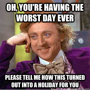 Oh, you're having the worst day ever Please tell me how this turned out into a holiday for you  Condescending Wonka
