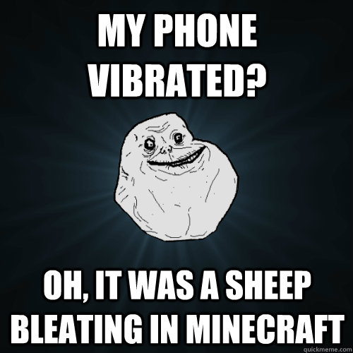 my phone vibrated? oh, it was a sheep bleating in minecraft  Forever Alone