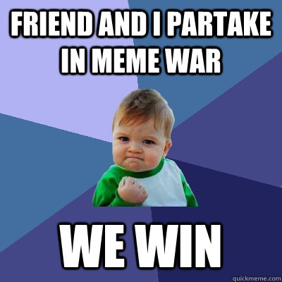 Friend and I partake in meme war we win  Success Kid