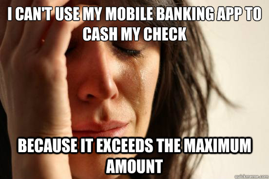I can't use my mobile banking app to cash my check Because it exceeds the maximum amount  First World Problems