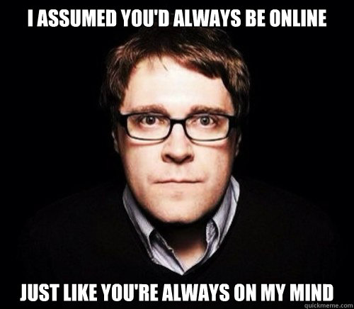 I assumed you'd always be online Just like you're always on my mind - I assumed you'd always be online Just like you're always on my mind  Misunderstood Overly Attached Orth