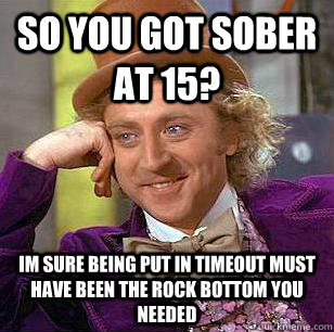 So you got sober at 15? Im sure Being put in timeout must have been the rock bottom you needed  Condescending Wonka