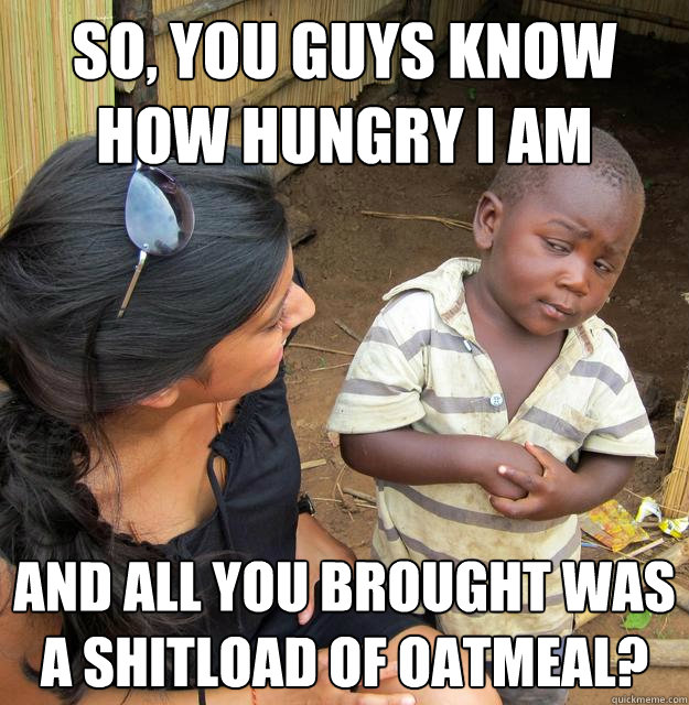 So, you guys know how hungry I am and all you brought was a shitload of oatmeal?  Skeptical Third World Baby