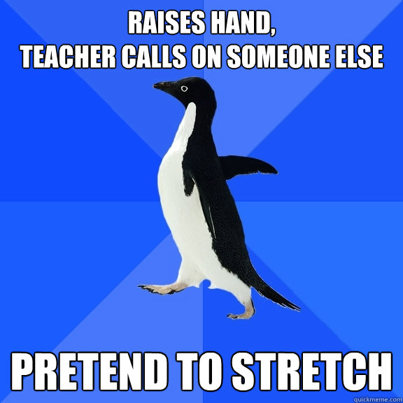 Raises hand,
teacher calls on someone else pretend to stretch  Socially Awkward Penguin