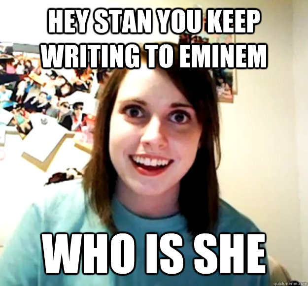 hey stan you keep writing to eminem who is she  Overly Attached Girlfriend