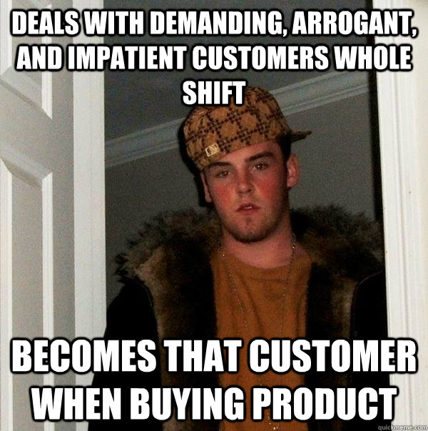 Deals with demanding, arrogant, and impatient customers whole shift Becomes that customer when buying product - Deals with demanding, arrogant, and impatient customers whole shift Becomes that customer when buying product  Scumbag Steve