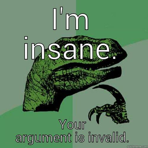 I'M INSANE. YOUR ARGUMENT IS INVALID. Philosoraptor