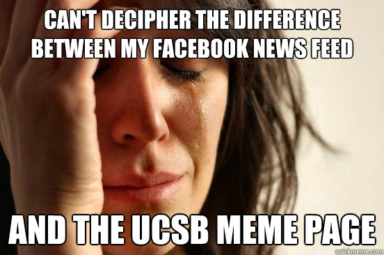 Can't decipher the difference between my facebook news feed and the ucsb meme page  First World Problems