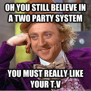 oh you still believe in a two party system  you must really like your t.v   Psychotic Willy Wonka