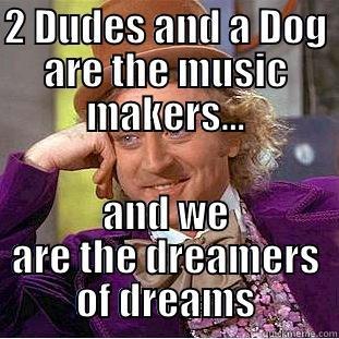 2 DUDES AND A DOG ARE THE MUSIC MAKERS... AND WE ARE THE DREAMERS OF DREAMS Condescending Wonka