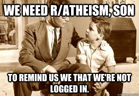we need R/Atheism, son To remind us we that we're not logged in. - we need R/Atheism, son To remind us we that we're not logged in.  Misc