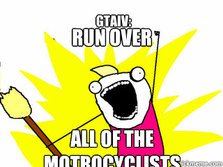 Run over all of the motrocyclists                                     GTAIV:  All The Things