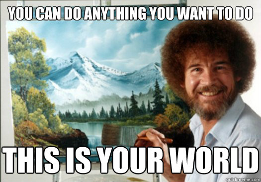 YOU CAN DO ANYTHING YOU WANT TO DO THIS IS YOUR WORLD - YOU CAN DO ANYTHING YOU WANT TO DO THIS IS YOUR WORLD  Advice Bob Ross