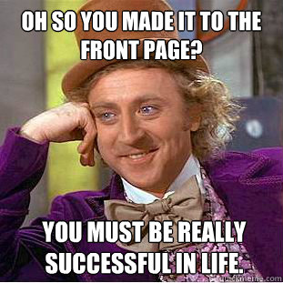 Oh so you made it to the front page? you must be really successful in life. - Oh so you made it to the front page? you must be really successful in life.  Condescending Wonka