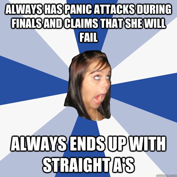 Always has panic attacks during finals and claims that she will fail Always ends up with straight A's  Annoying Facebook Girl